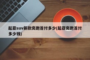 起亚suv新款奕跑首付多少(起亚奕跑首付多少钱)