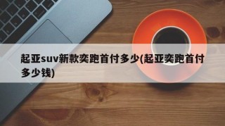 起亚suv新款奕跑首付多少(起亚奕跑首付多少钱)