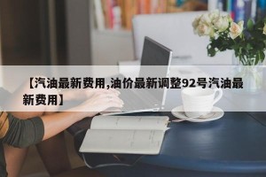 【汽油最新费用,油价最新调整92号汽油最新费用】