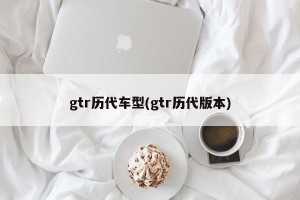 gtr历代车型(gtr历代版本)