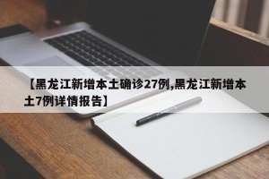【黑龙江新增本土确诊27例,黑龙江新增本土7例详情报告】