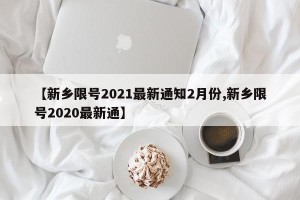 【新乡限号2021最新通知2月份,新乡限号2020最新通】