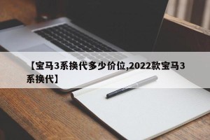 【宝马3系换代多少价位,2022款宝马3系换代】