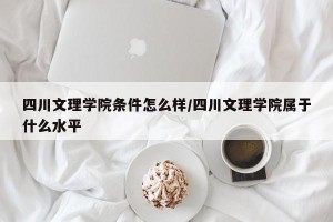 四川文理学院条件怎么样/四川文理学院属于什么水平