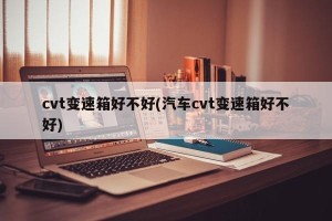 cvt变速箱好不好(汽车cvt变速箱好不好)