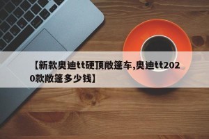 【新款奥迪tt硬顶敞篷车,奥迪tt2020款敞篷多少钱】