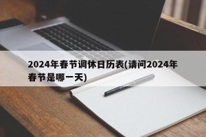 2024年春节调休日历表(请问2024年春节是哪一天)
