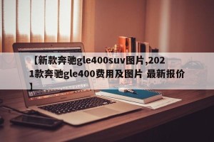 【新款奔驰gle400suv图片,2021款奔驰gle400费用及图片 最新报价】