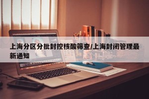 上海分区分批封控核酸筛查/上海封闭管理最新通知