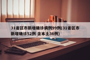 31省区市新增确诊病例99例(31省区市新增确诊52例 含本土36例)