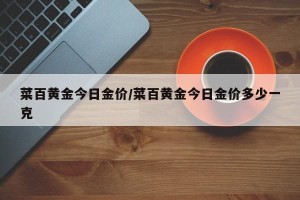 菜百黄金今日金价/菜百黄金今日金价多少一克
