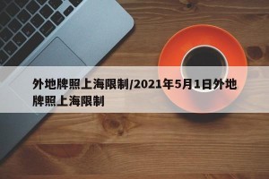 外地牌照上海限制/2021年5月1日外地牌照上海限制