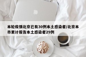 本轮疫情北京已有30例本土感染者/北京本市累计报告本土感染者29例