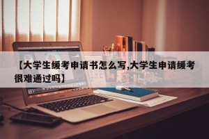【大学生缓考申请书怎么写,大学生申请缓考很难通过吗】