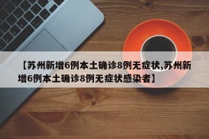 【苏州新增6例本土确诊8例无症状,苏州新增6例本土确诊8例无症状感染者】