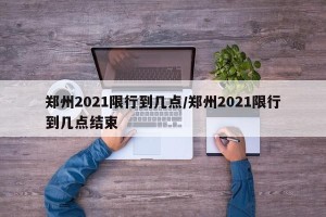 郑州2021限行到几点/郑州2021限行到几点结束