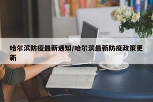 哈尔滨防疫最新通知/哈尔滨最新防疫政策更新