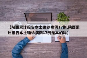 【陕西累计报告本土确诊病例17例,陕西累计报告本土确诊病例17例是真的吗】
