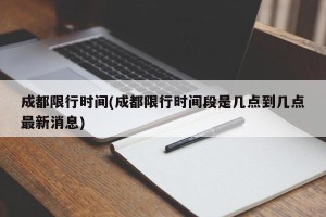成都限行时间(成都限行时间段是几点到几点最新消息)