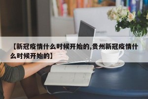 【新冠疫情什么时候开始的,贵州新冠疫情什么时候开始的】