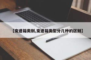 【变速箱类别,变速箱类型分几种的区别】