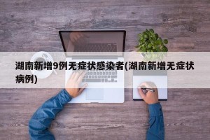 湖南新增9例无症状感染者(湖南新增无症状病例)
