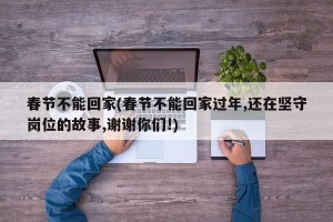 春节不能回家(春节不能回家过年,还在坚守岗位的故事,谢谢你们!)