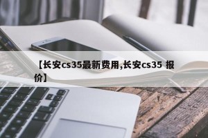 【长安cs35最新费用,长安cs35 报价】
