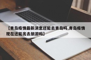 【青岛疫情最新消息还能去青岛吗,青岛疫情现在还能出去旅游吗】