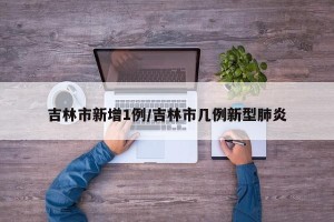 吉林市新增1例/吉林市几例新型肺炎
