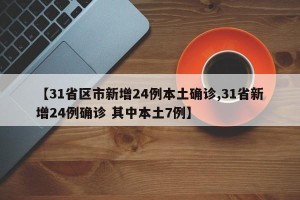 【31省区市新增24例本土确诊,31省新增24例确诊 其中本土7例】