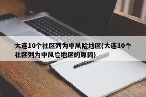 大连10个社区列为中风险地区(大连10个社区列为中风险地区的原因)