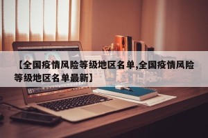 【全国疫情风险等级地区名单,全国疫情风险等级地区名单最新】