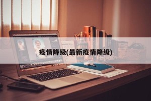 疫情降级(最新疫情降级)
