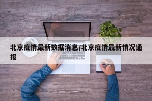 北京疫情最新数据消息/北京疫情最新情况通报