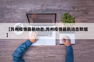 【苏州疫情最新动态,苏州疫情最新动态数据】