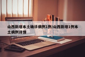 山西新增本土确诊病例1例/山西新增1例本土病例详情