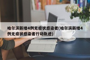 哈尔滨新增4例无症状感染者(哈尔滨新增4例无症状感染者行动轨迹)