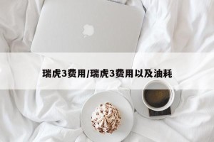 瑞虎3费用/瑞虎3费用以及油耗