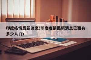 印度疫情最新消息(印度疫情最新消息巴西有多少人口)