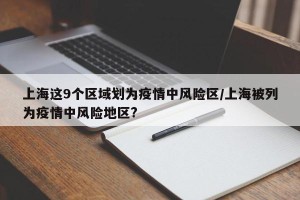 上海这9个区域划为疫情中风险区/上海被列为疫情中风险地区?