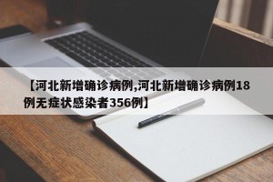 【河北新增确诊病例,河北新增确诊病例18例无症状感染者356例】