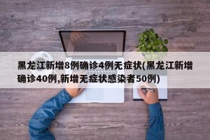 黑龙江新增8例确诊4例无症状(黑龙江新增确诊40例,新增无症状感染者50例)