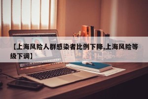 【上海风险人群感染者比例下降,上海风险等级下调】