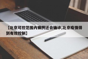 【北京可控范围内病例还会确诊,北京疫情得到有效控制】