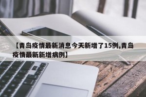 【青岛疫情最新消息今天新增了15例,青岛疫情最新新增病例】