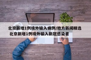 北京新增1例境外输入病例/地方新闻精选  北京新增1例境外输入新冠感染者