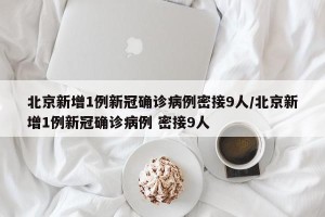 北京新增1例新冠确诊病例密接9人/北京新增1例新冠确诊病例 密接9人