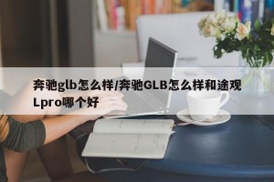 奔驰glb怎么样/奔驰GLB怎么样和途观Lpro哪个好