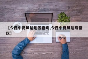 【今日中高风险地区查询,今日中高风险疫情区】